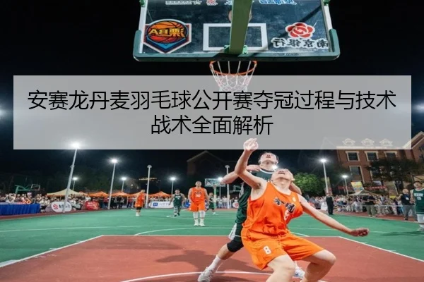 安赛龙丹麦羽毛球公开赛夺冠过程与技术战术全面解析